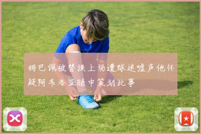 姆巴佩被替换上场遭球迷嘘声他怀疑阿韦洛亚暗中策划此事