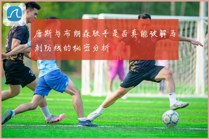 唐斯与布朗森联手是否真能破解马刺防线的秘密分析
