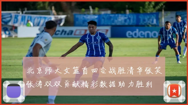 北京师大女篮首回合战胜清华张笑张涛双双贡献精彩数据助力胜利