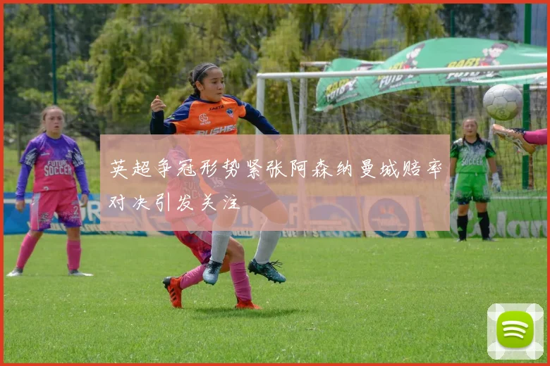 英超争冠形势紧张阿森纳曼城赔率对决引发关注
