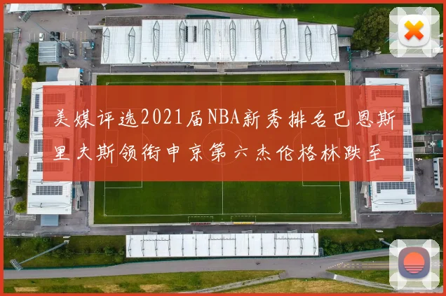 美媒评选2021届NBA新秀排名巴恩斯里夫斯领衔申京第六杰伦格林跌至第九
